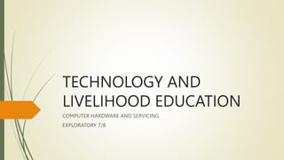 TECHNOLOGY AND
LIVELIHOOD EDUCATION
COMPUTER HARDWARE AND SERVICING
EXPLORATORY 7/8
 