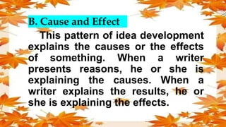 B. Cause and Effect
This pattern of idea development
explains the causes or the effects
of something. When a writer
presents reasons, he or she is
explaining the causes. When a
writer explains the results, he or
she is explaining the effects.
 