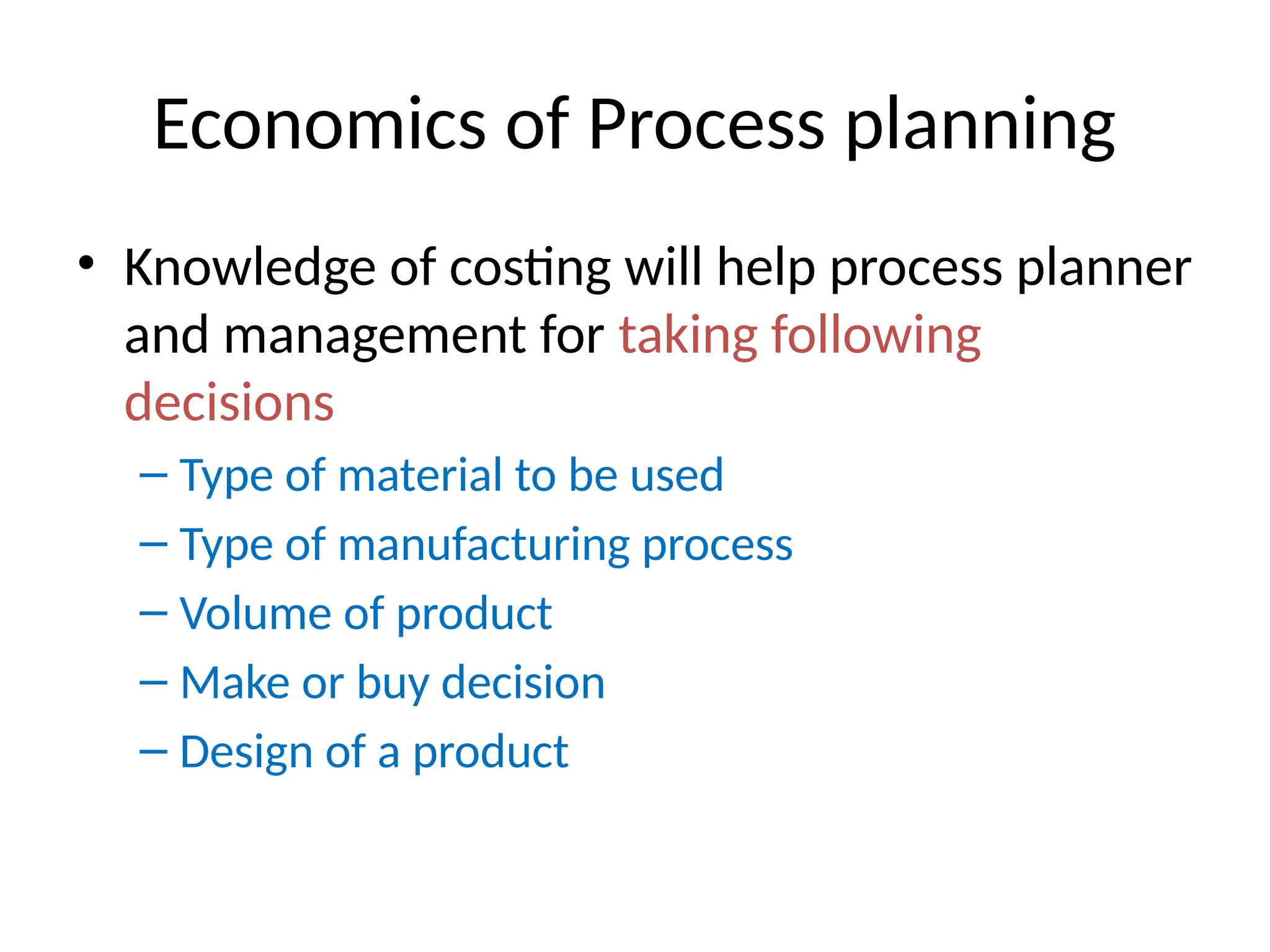 Economics of Process planning
• Knowledge of costing will help process planner
and management for taking following
decisions
– Type of material to be used
– Type of manufacturing process
– Volume of product
– Make or buy decision
– Design of a product
 