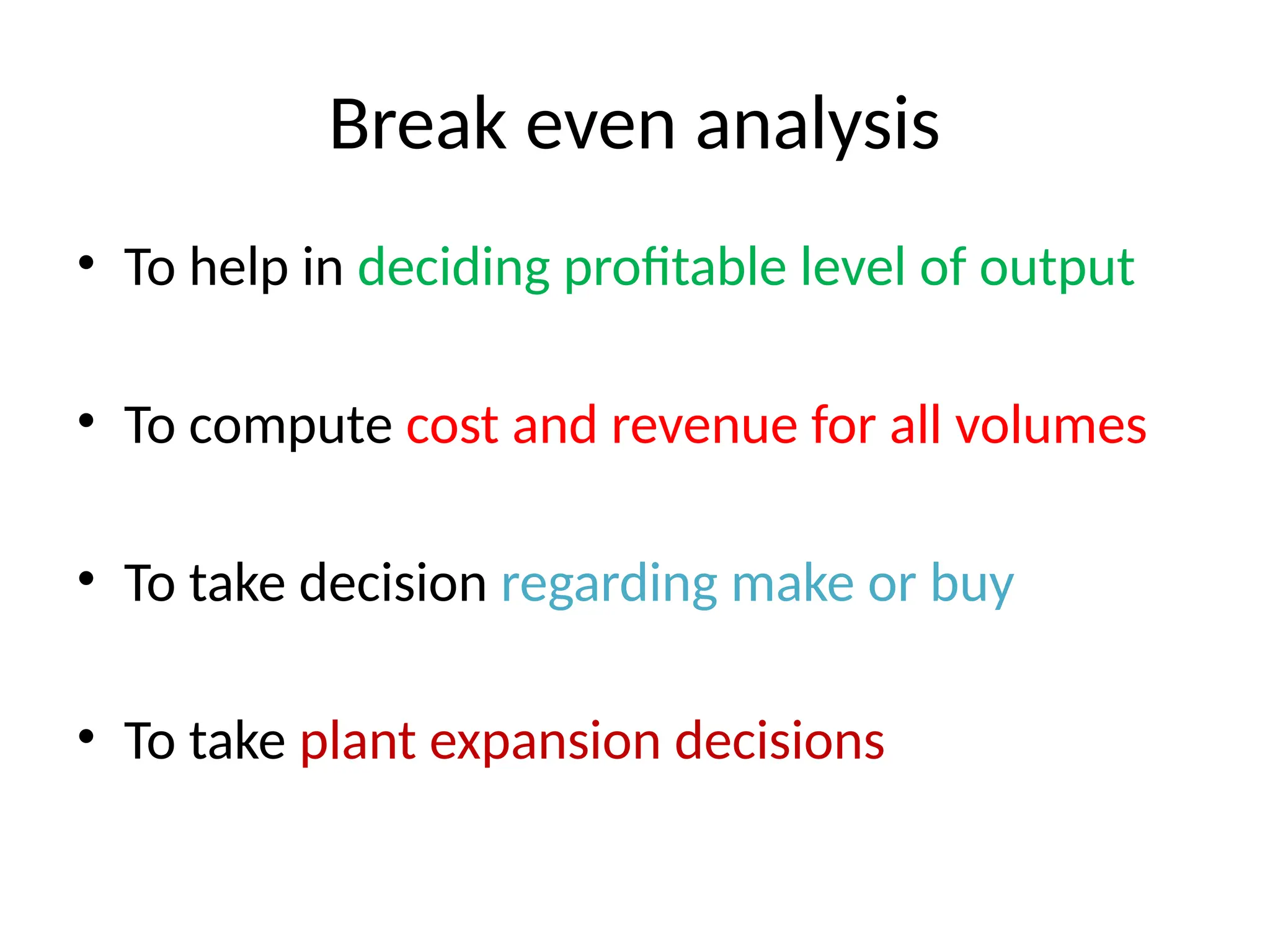Break even analysis
• To help in deciding profitable level of output
• To compute cost and revenue for all volumes
• To take decision regarding make or buy
• To take plant expansion decisions
 
