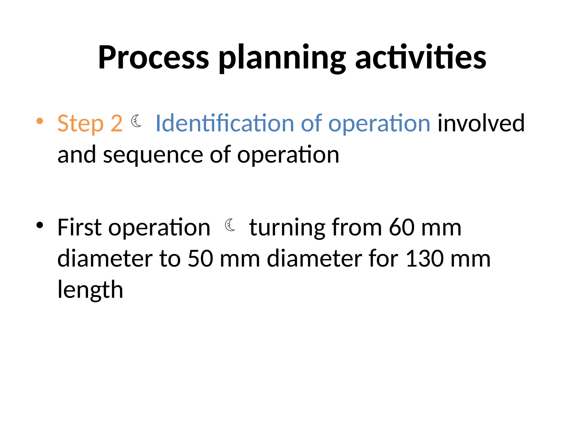 Process planning activities
• Step 2 Identification of operation involved
and sequence of operation
• First operation  turning from 60 mm
diameter to 50 mm diameter for 130 mm
length
 