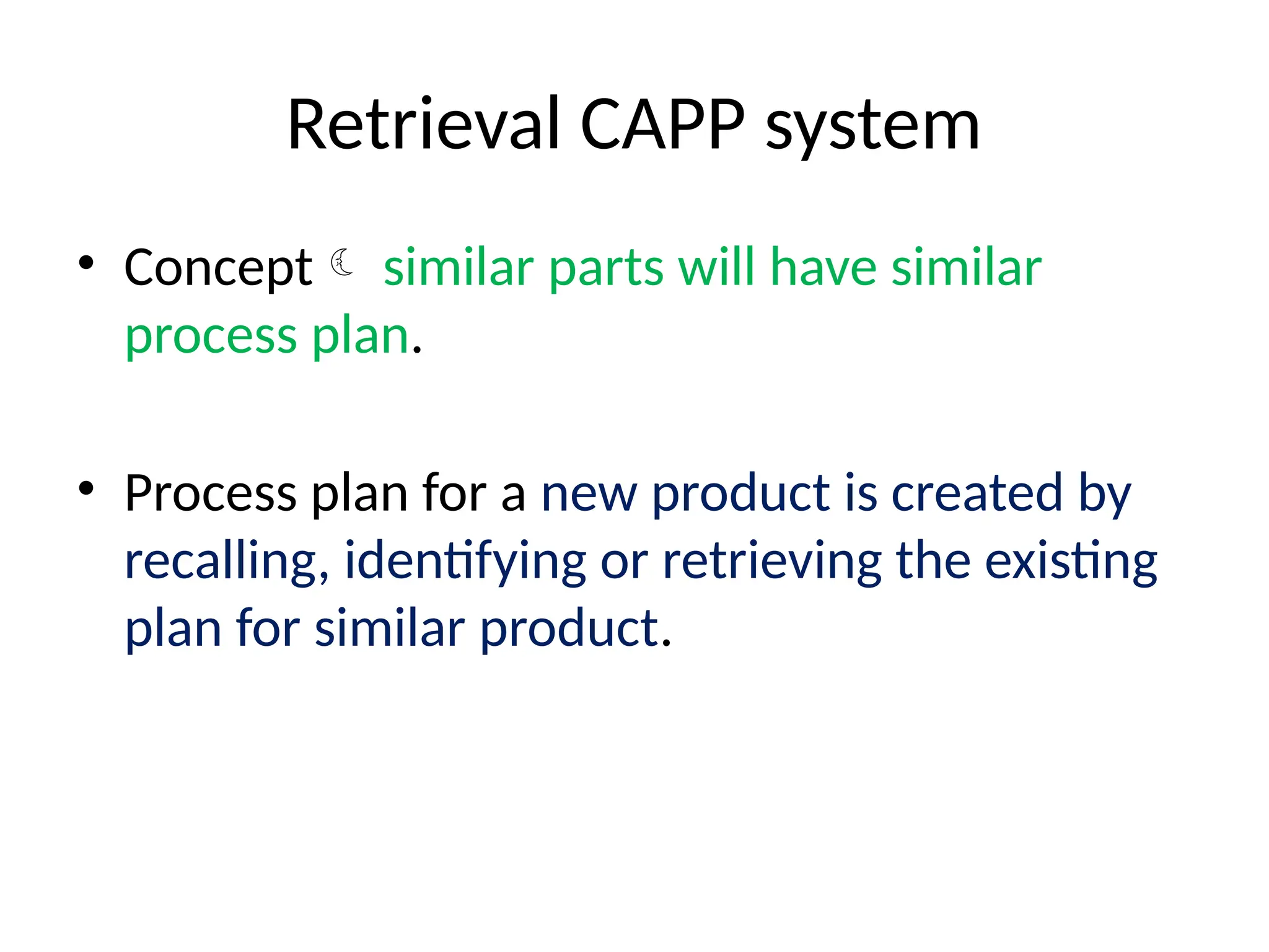 Retrieval CAPP system
• Concept similar parts will have similar
process plan.
• Process plan for a new product is created by
recalling, identifying or retrieving the existing
plan for similar product.
 