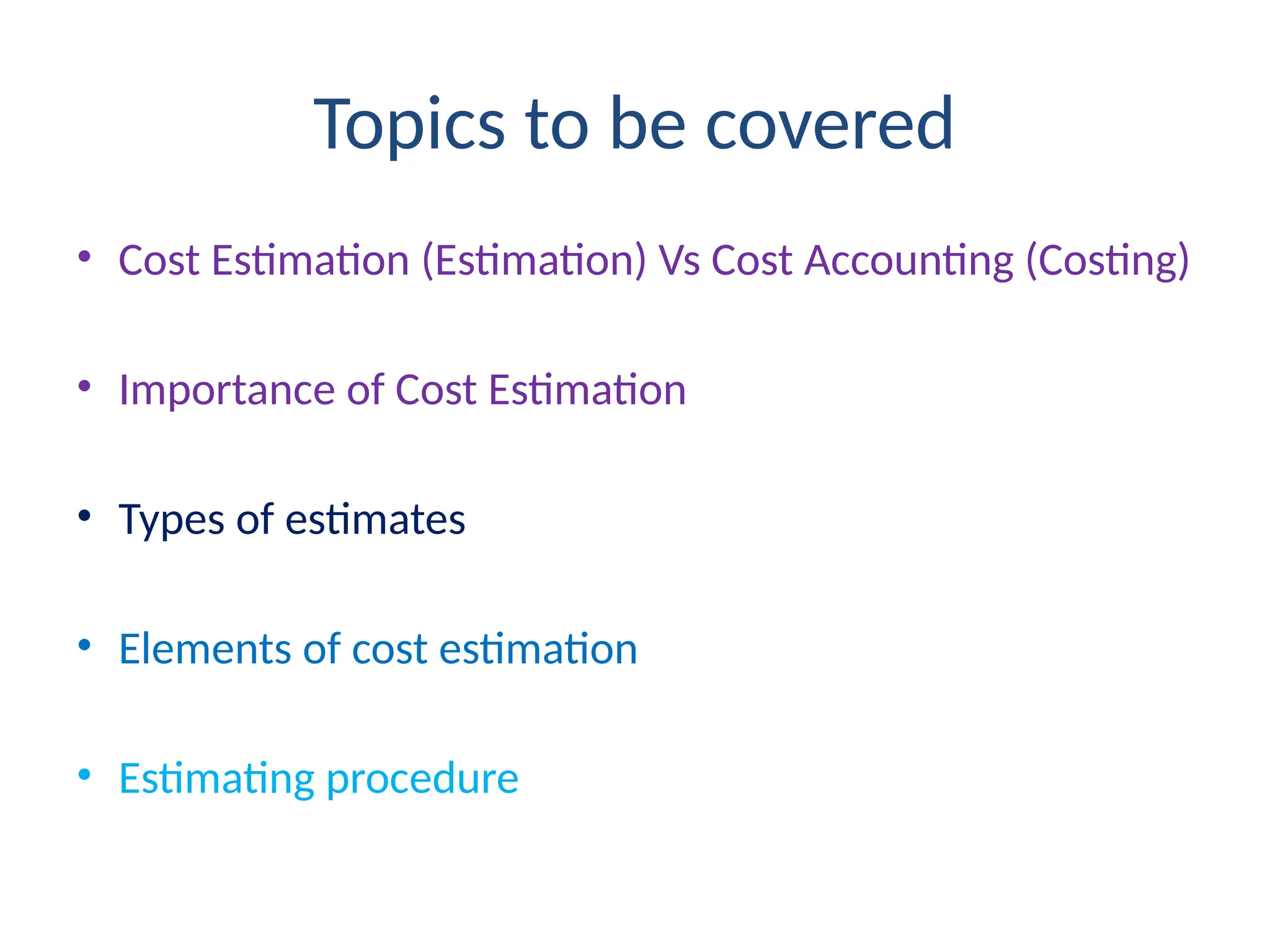 Topics to be covered
• Cost Estimation (Estimation) Vs Cost Accounting (Costing)
• Importance of Cost Estimation
• Types of estimates
• Elements of cost estimation
• Estimating procedure
 