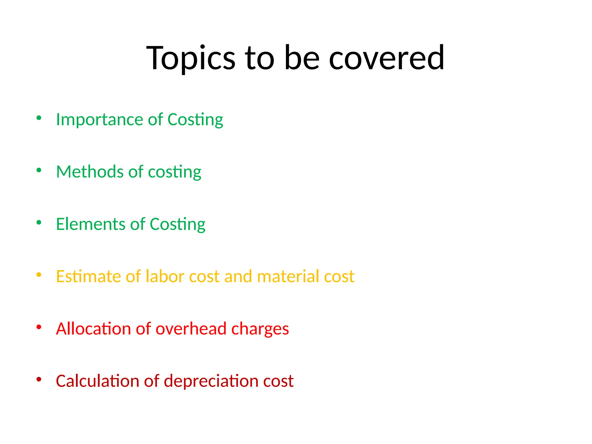 Topics to be covered
• Importance of Costing
• Methods of costing
• Elements of Costing
• Estimate of labor cost and material cost
• Allocation of overhead charges
• Calculation of depreciation cost
 
