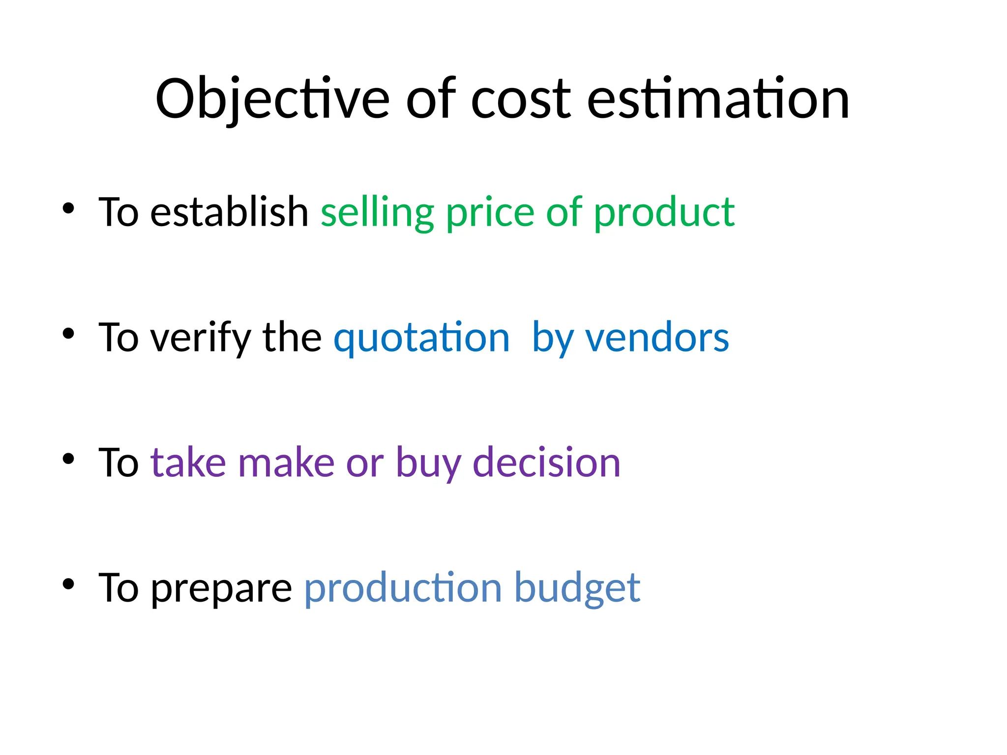 Objective of cost estimation
• To establish selling price of product
• To verify the quotation by vendors
• To take make or buy decision
• To prepare production budget
 