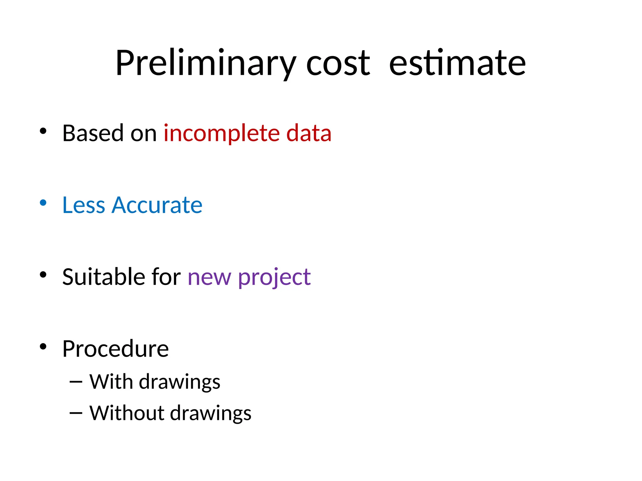Preliminary cost estimate
• Based on incomplete data
• Less Accurate
• Suitable for new project
• Procedure
– With drawings
– Without drawings
 