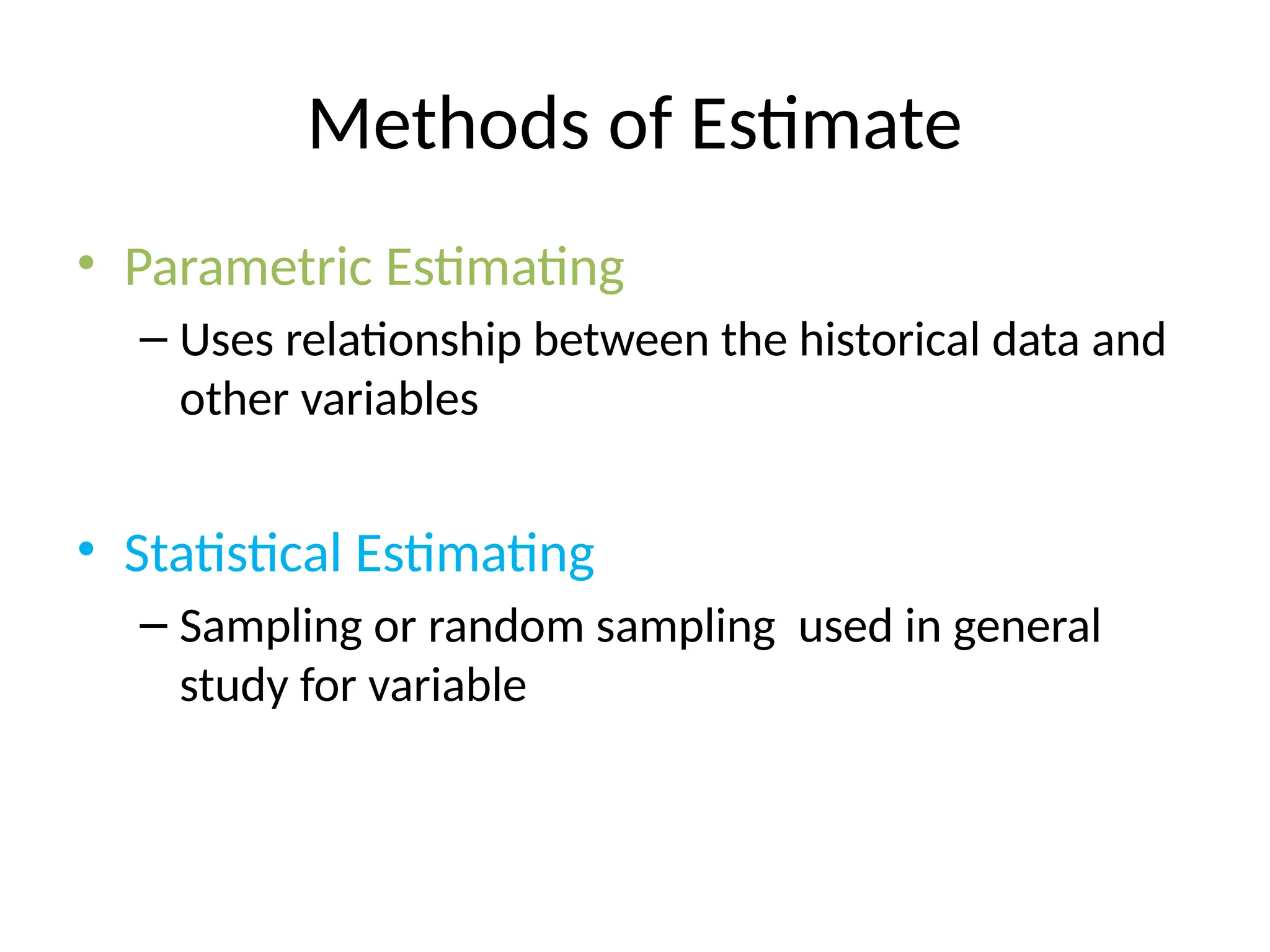 Methods of Estimate
• Parametric Estimating
– Uses relationship between the historical data and
other variables
• Statistical Estimating
– Sampling or random sampling used in general
study for variable
 
