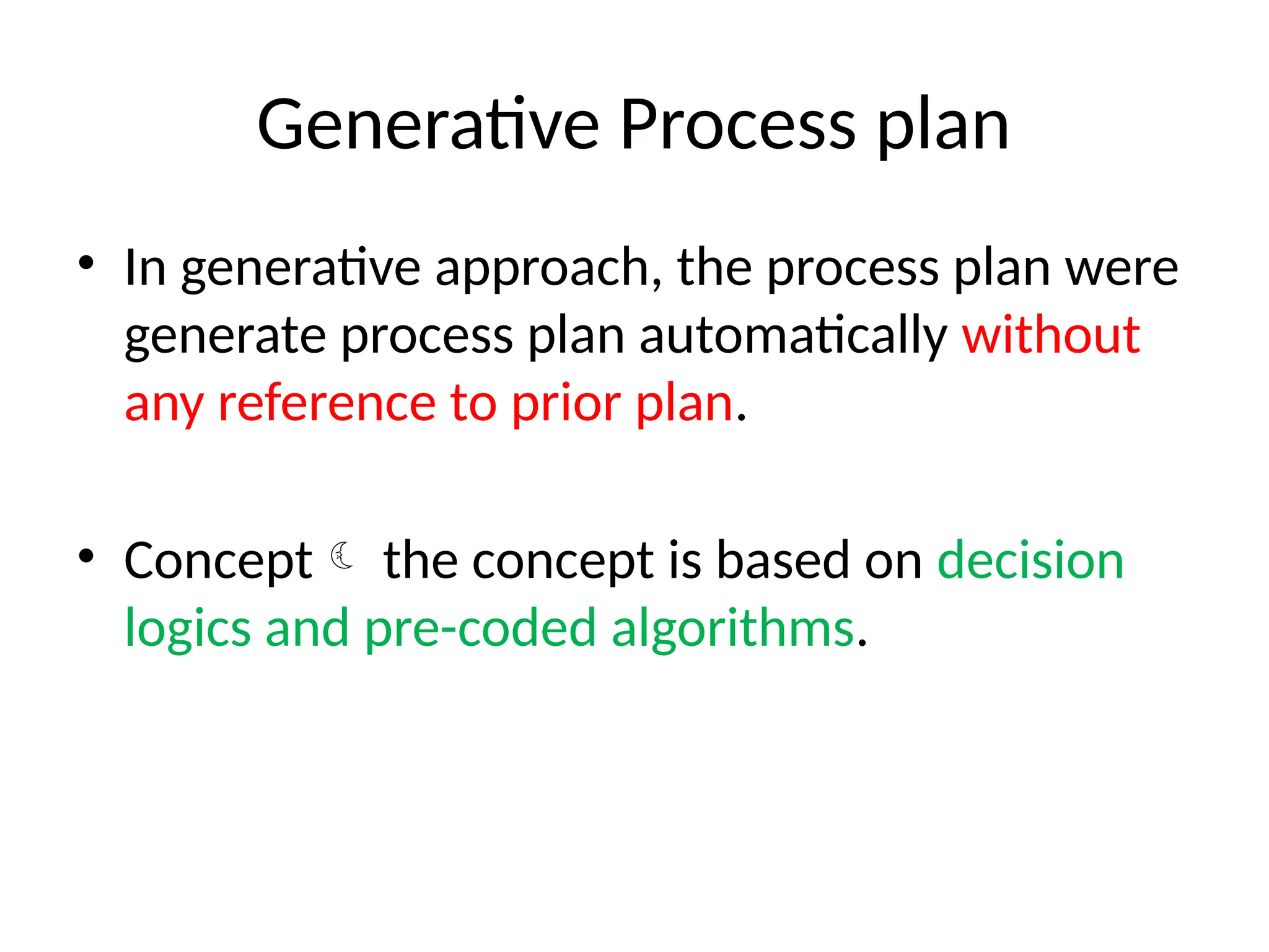 Generative Process plan
• In generative approach, the process plan were
generate process plan automatically without
any reference to prior plan.
• Concept the concept is based on decision
logics and pre-coded algorithms.
 