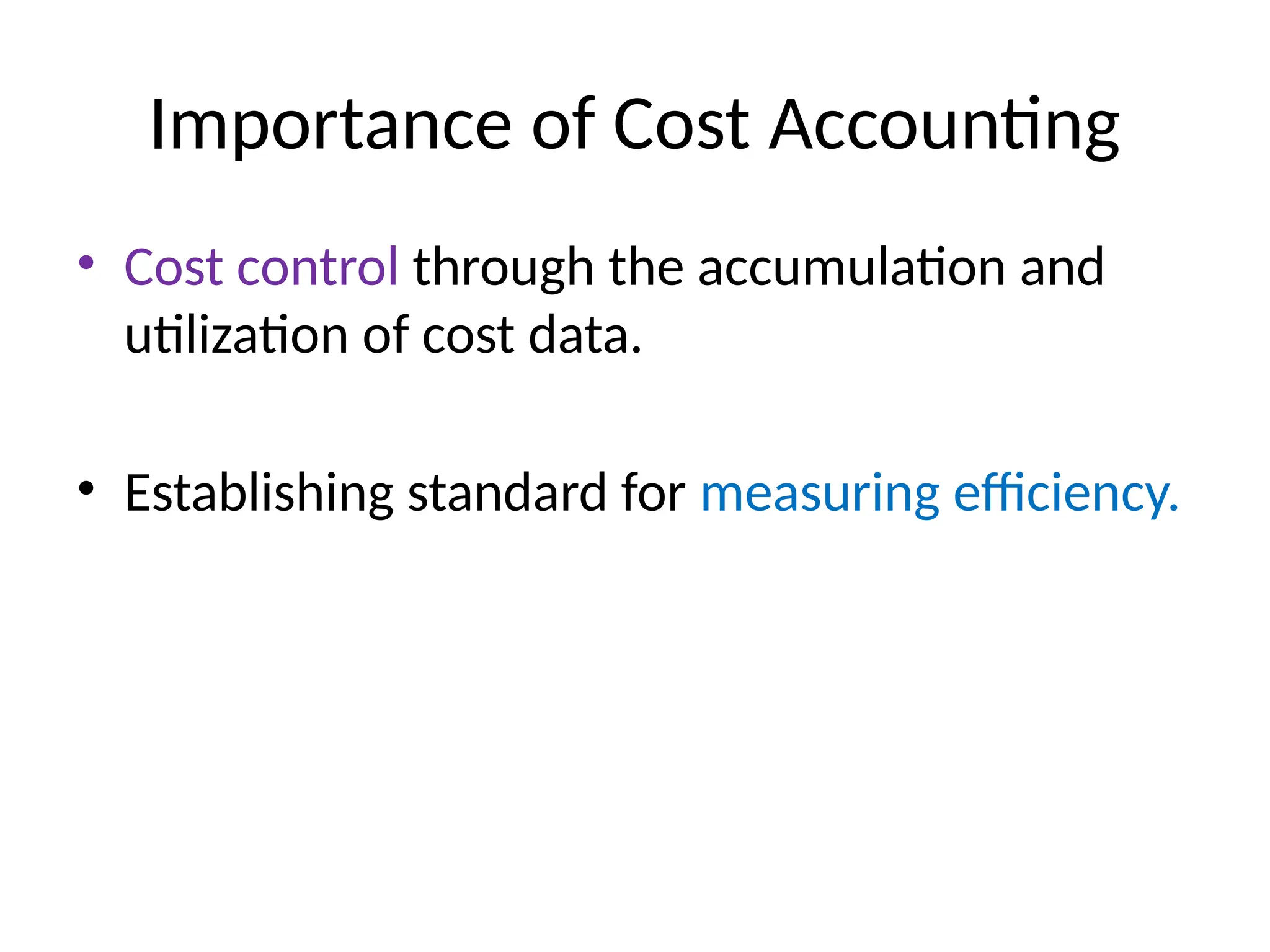 Importance of Cost Accounting
• Cost control through the accumulation and
utilization of cost data.
• Establishing standard for measuring efficiency.
 