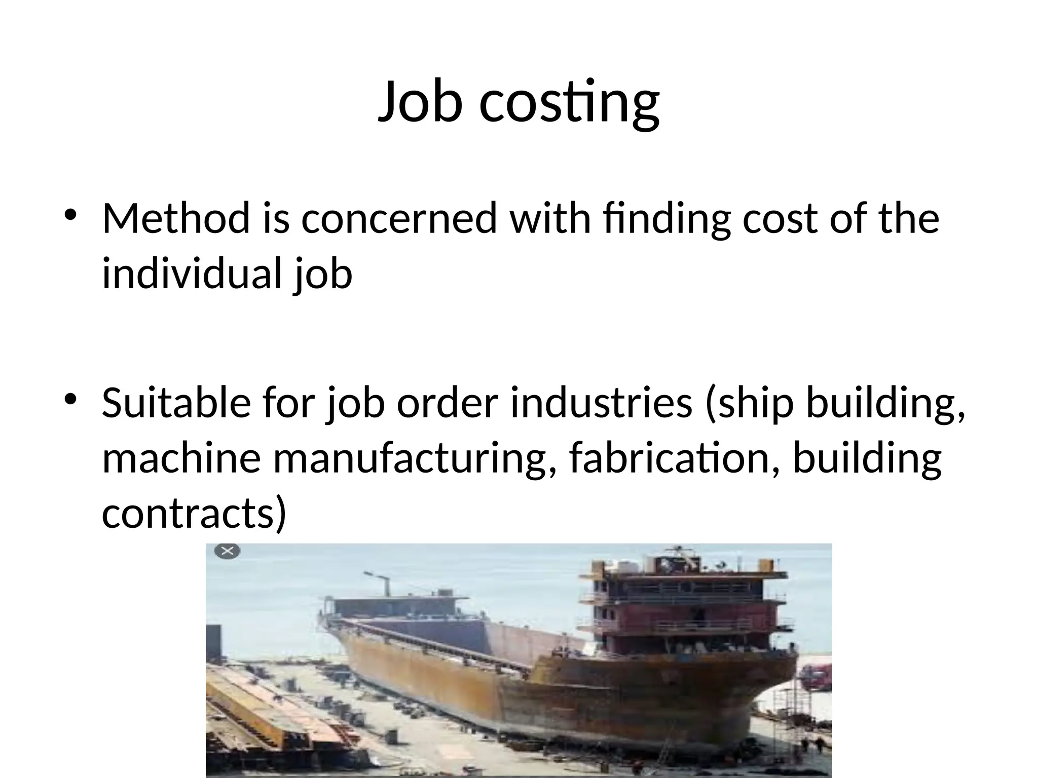 Job costing
• Method is concerned with finding cost of the
individual job
• Suitable for job order industries (ship building,
machine manufacturing, fabrication, building
contracts)
 
