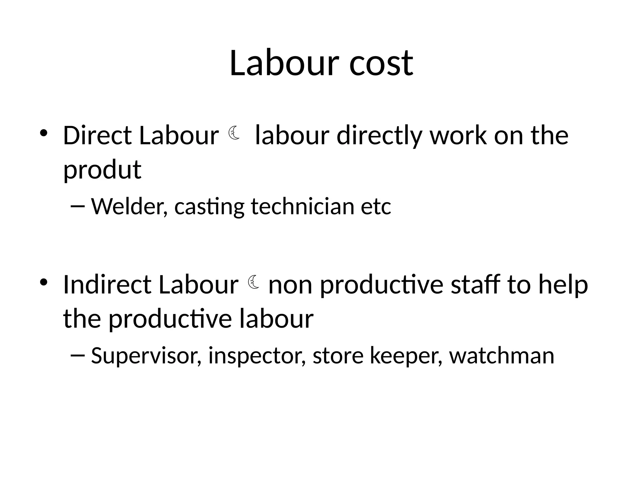 Labour cost
• Direct Labour labour directly work on the
produt
– Welder, casting technician etc
• Indirect Labournon productive staff to help
the productive labour
– Supervisor, inspector, store keeper, watchman
 