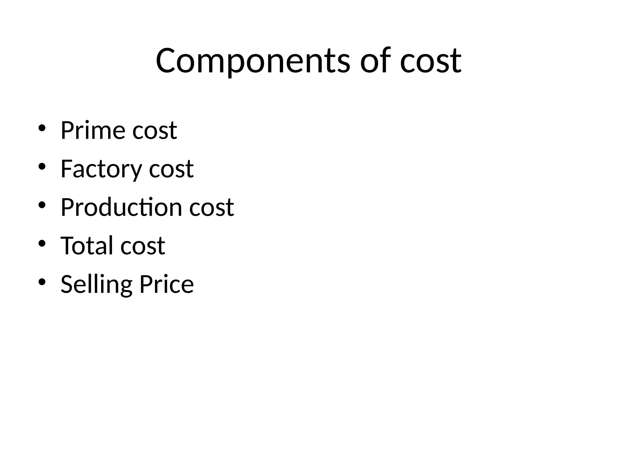Components of cost
• Prime cost
• Factory cost
• Production cost
• Total cost
• Selling Price
 