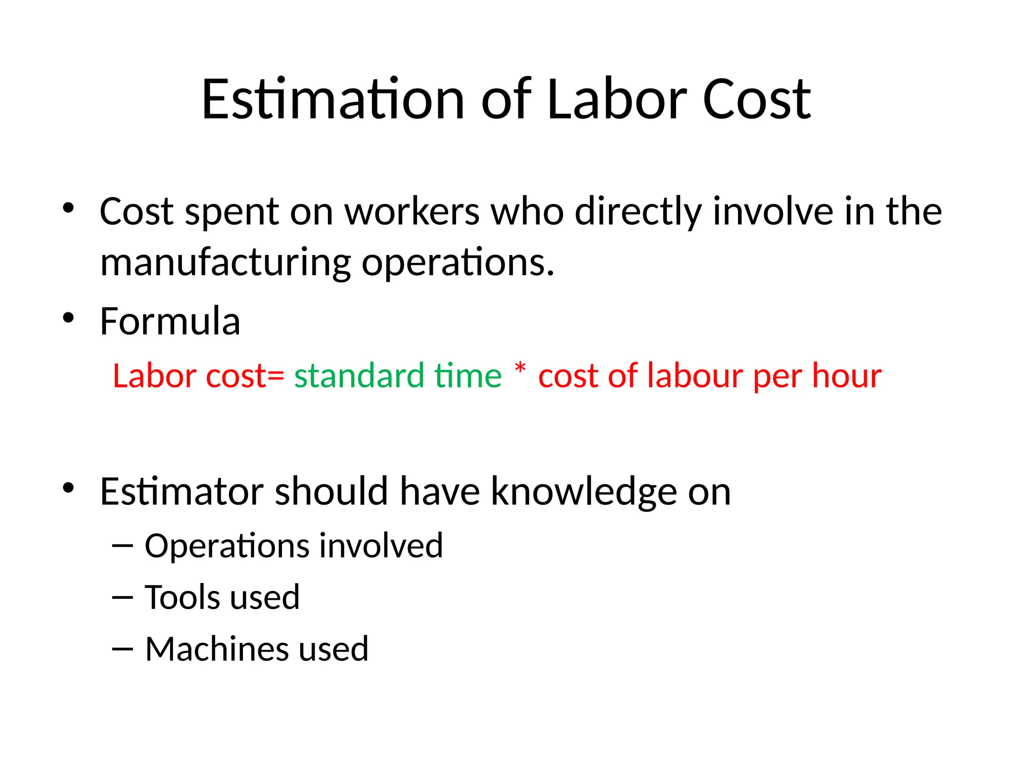 Estimation of Labor Cost
• Cost spent on workers who directly involve in the
manufacturing operations.
• Formula
Labor cost= standard time * cost of labour per hour
• Estimator should have knowledge on
– Operations involved
– Tools used
– Machines used
 
