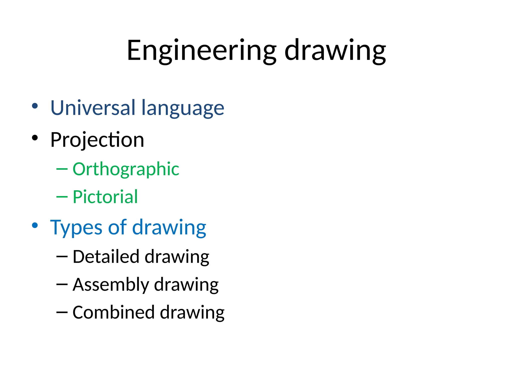 Engineering drawing
• Universal language
• Projection
– Orthographic
– Pictorial
• Types of drawing
– Detailed drawing
– Assembly drawing
– Combined drawing
 