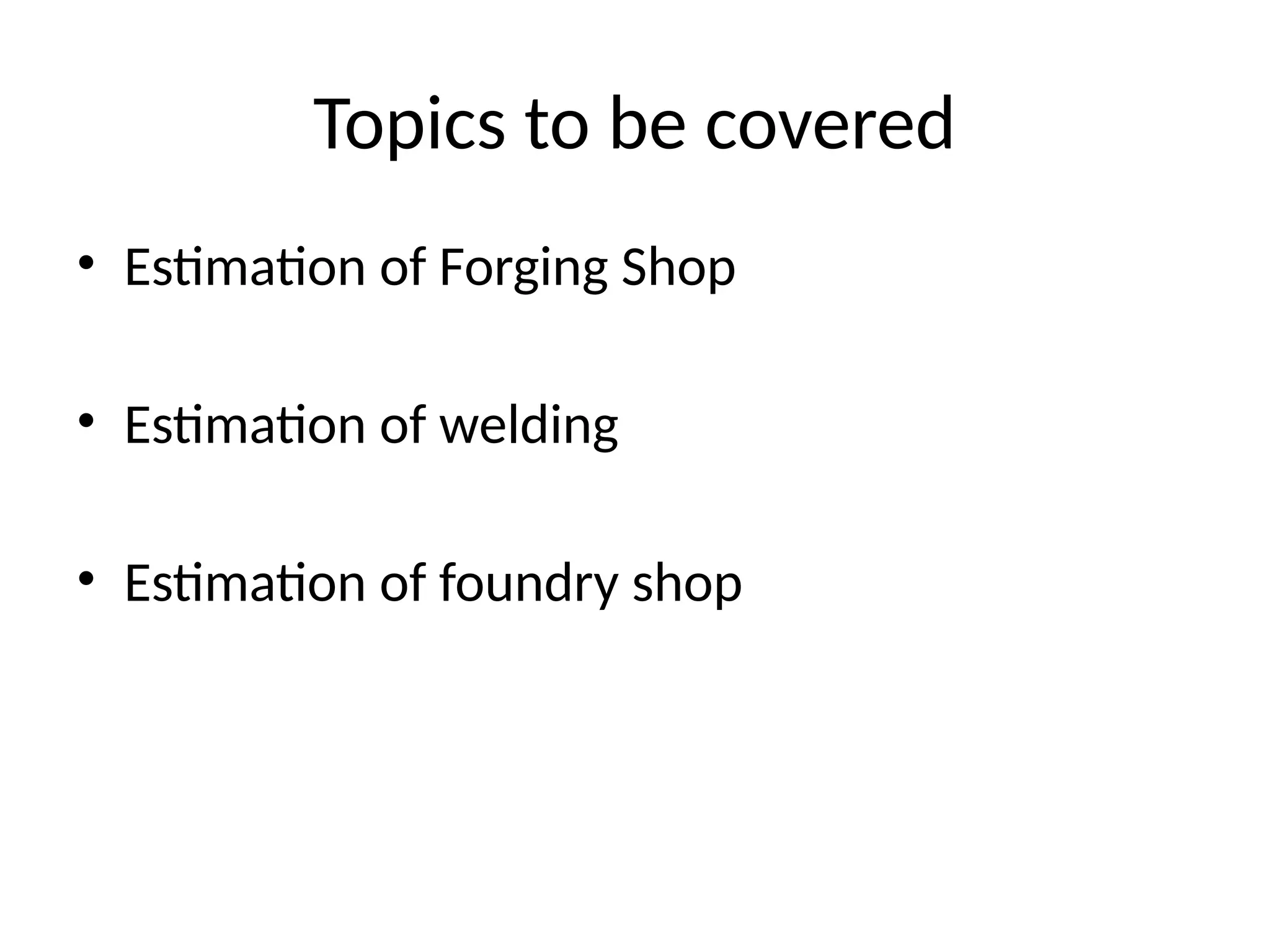 Topics to be covered
• Estimation of Forging Shop
• Estimation of welding
• Estimation of foundry shop
 