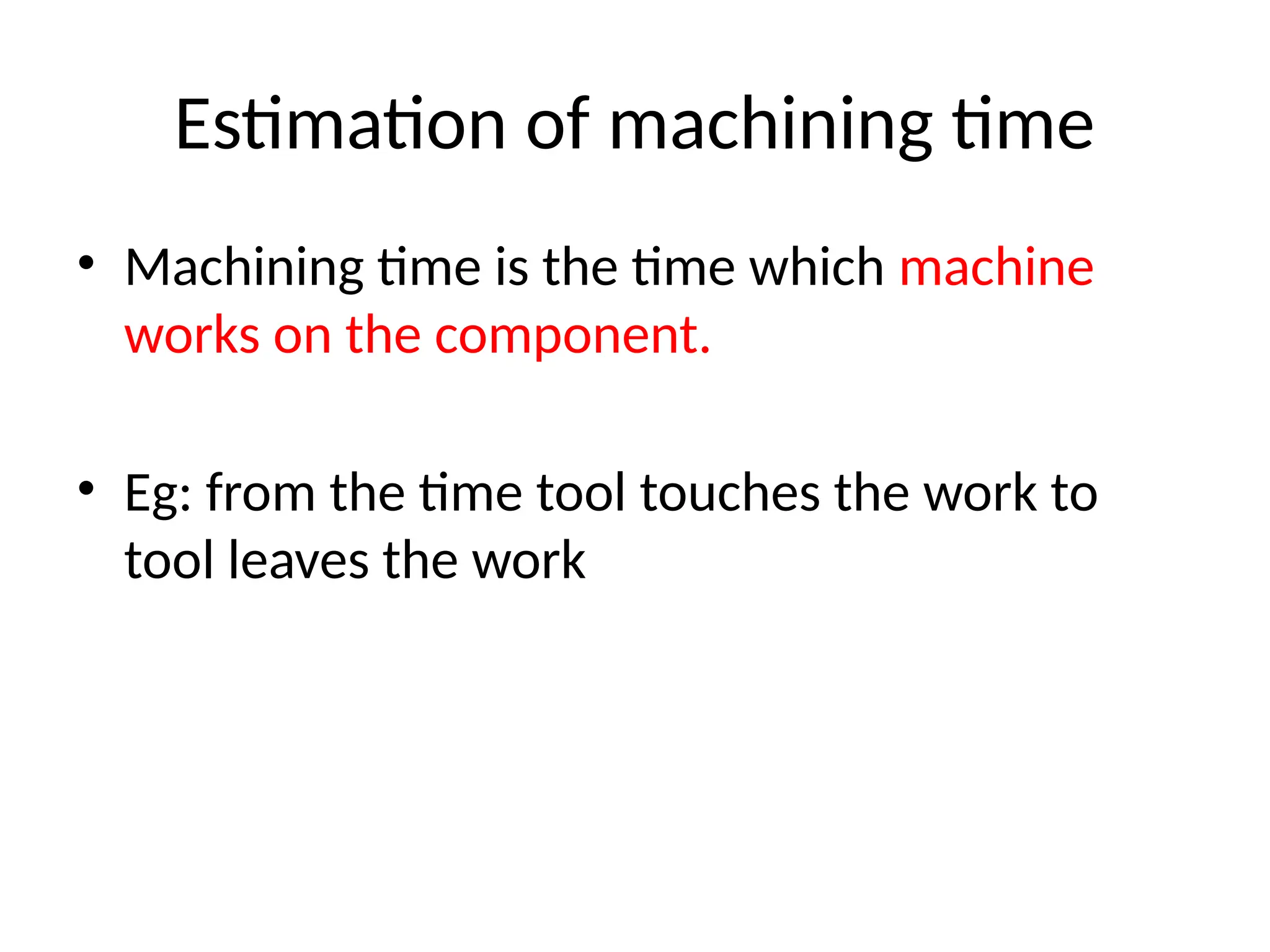 Estimation of machining time
• Machining time is the time which machine
works on the component.
• Eg: from the time tool touches the work to
tool leaves the work
 