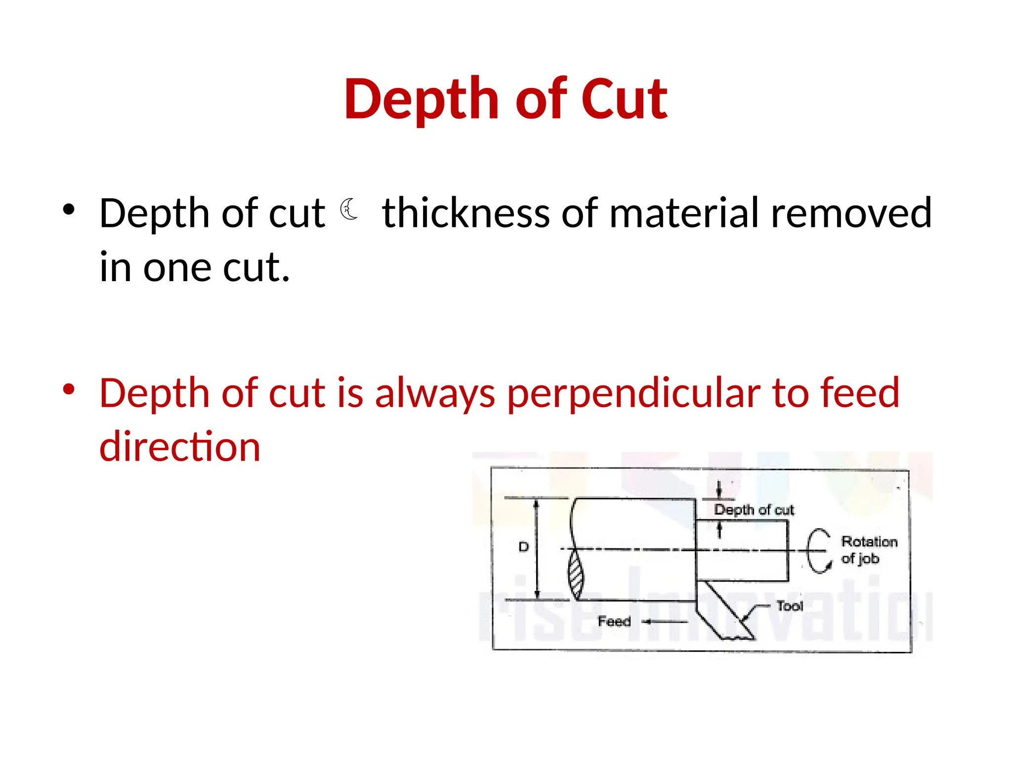Depth of Cut
• Depth of cut thickness of material removed
in one cut.
• Depth of cut is always perpendicular to feed
direction
 