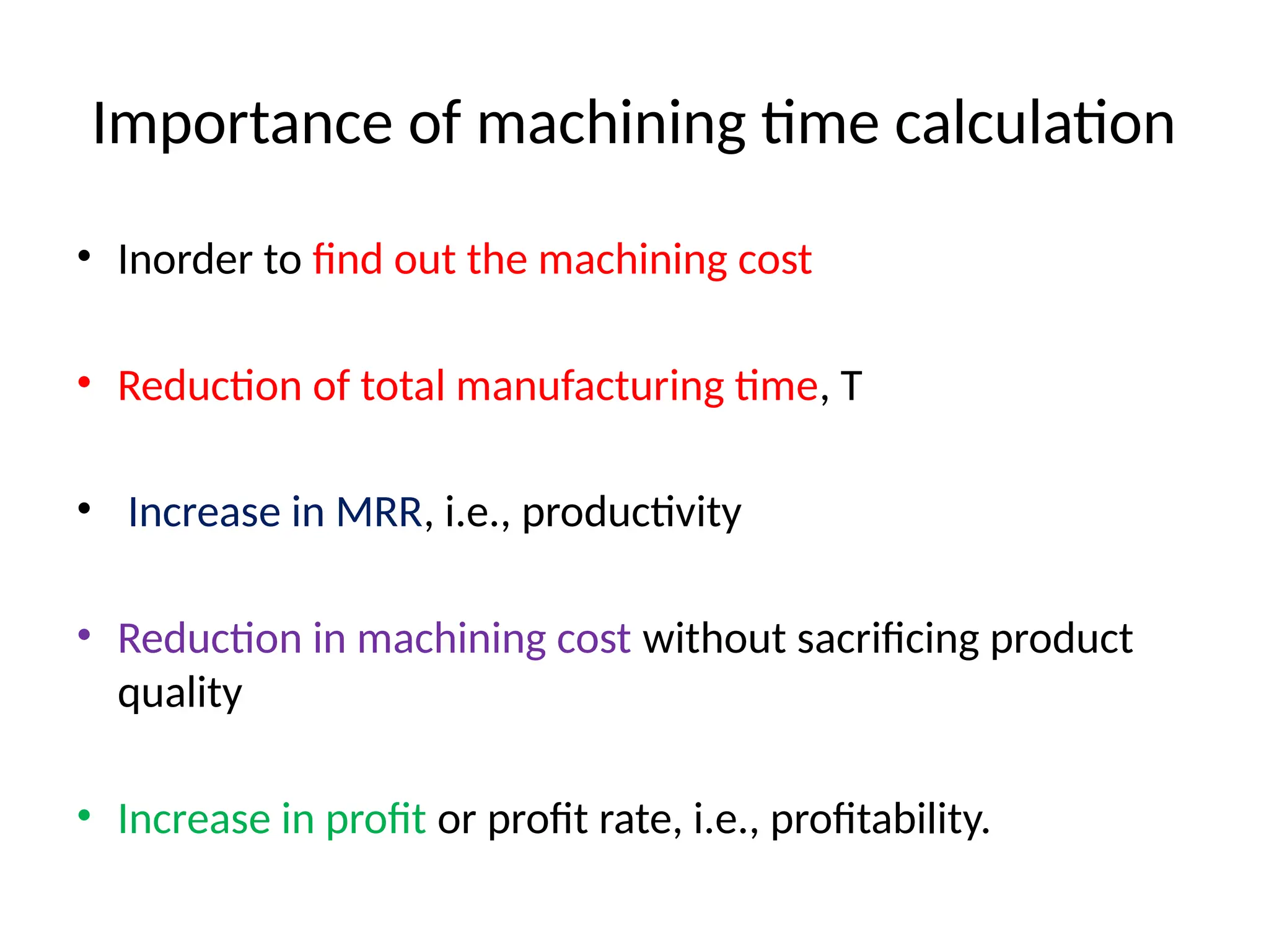 Importance of machining time calculation
• Inorder to find out the machining cost
• Reduction of total manufacturing time, T
• Increase in MRR, i.e., productivity
• Reduction in machining cost without sacrificing product
quality
• Increase in profit or profit rate, i.e., profitability.
 