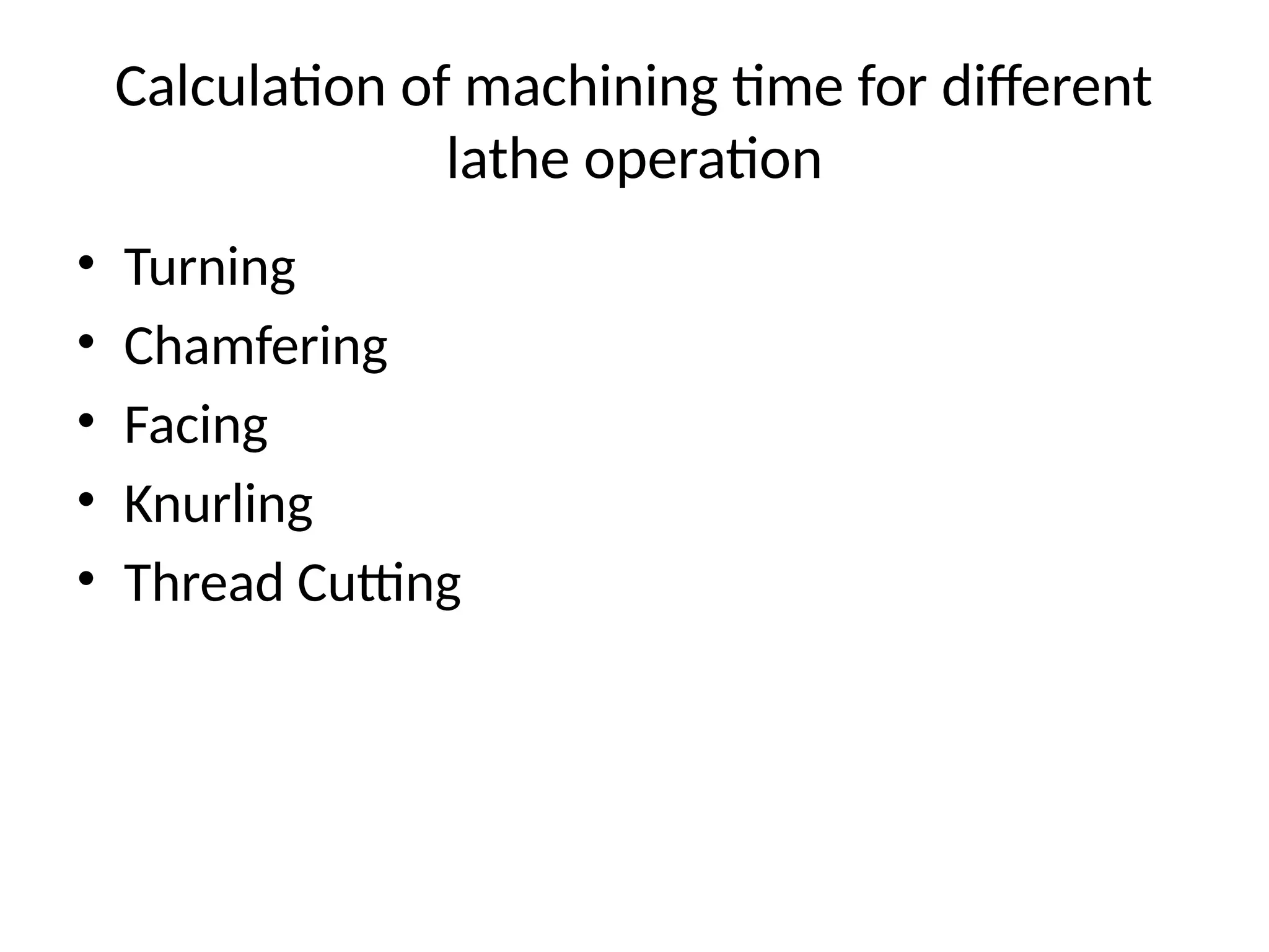 Calculation of machining time for different
lathe operation
• Turning
• Chamfering
• Facing
• Knurling
• Thread Cutting
 