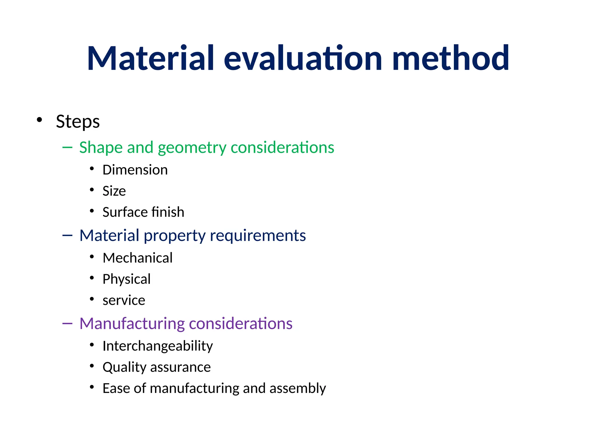 Material evaluation method
• Steps
– Shape and geometry considerations
• Dimension
• Size
• Surface finish
– Material property requirements
• Mechanical
• Physical
• service
– Manufacturing considerations
• Interchangeability
• Quality assurance
• Ease of manufacturing and assembly
 