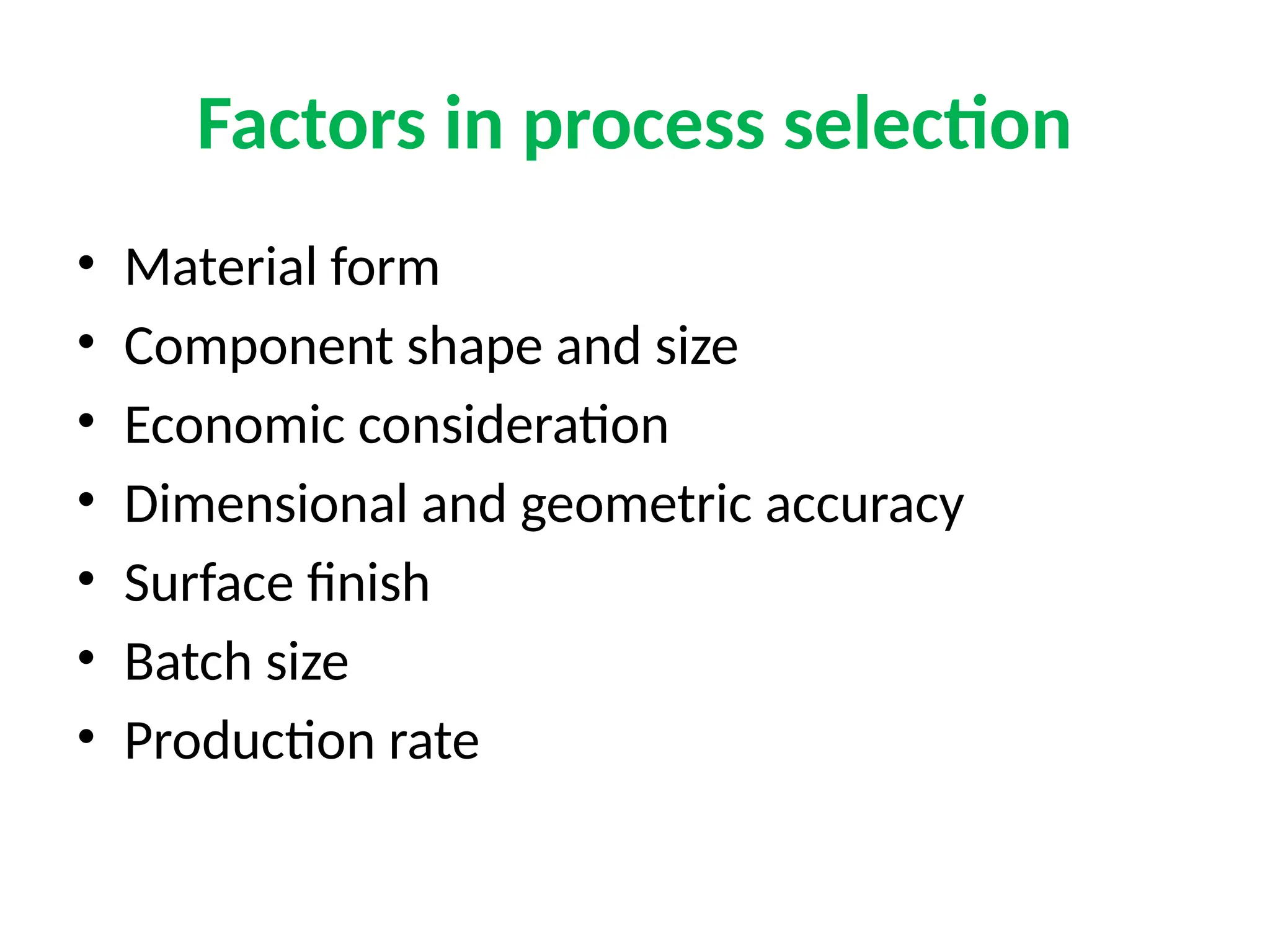 Factors in process selection
• Material form
• Component shape and size
• Economic consideration
• Dimensional and geometric accuracy
• Surface finish
• Batch size
• Production rate
 