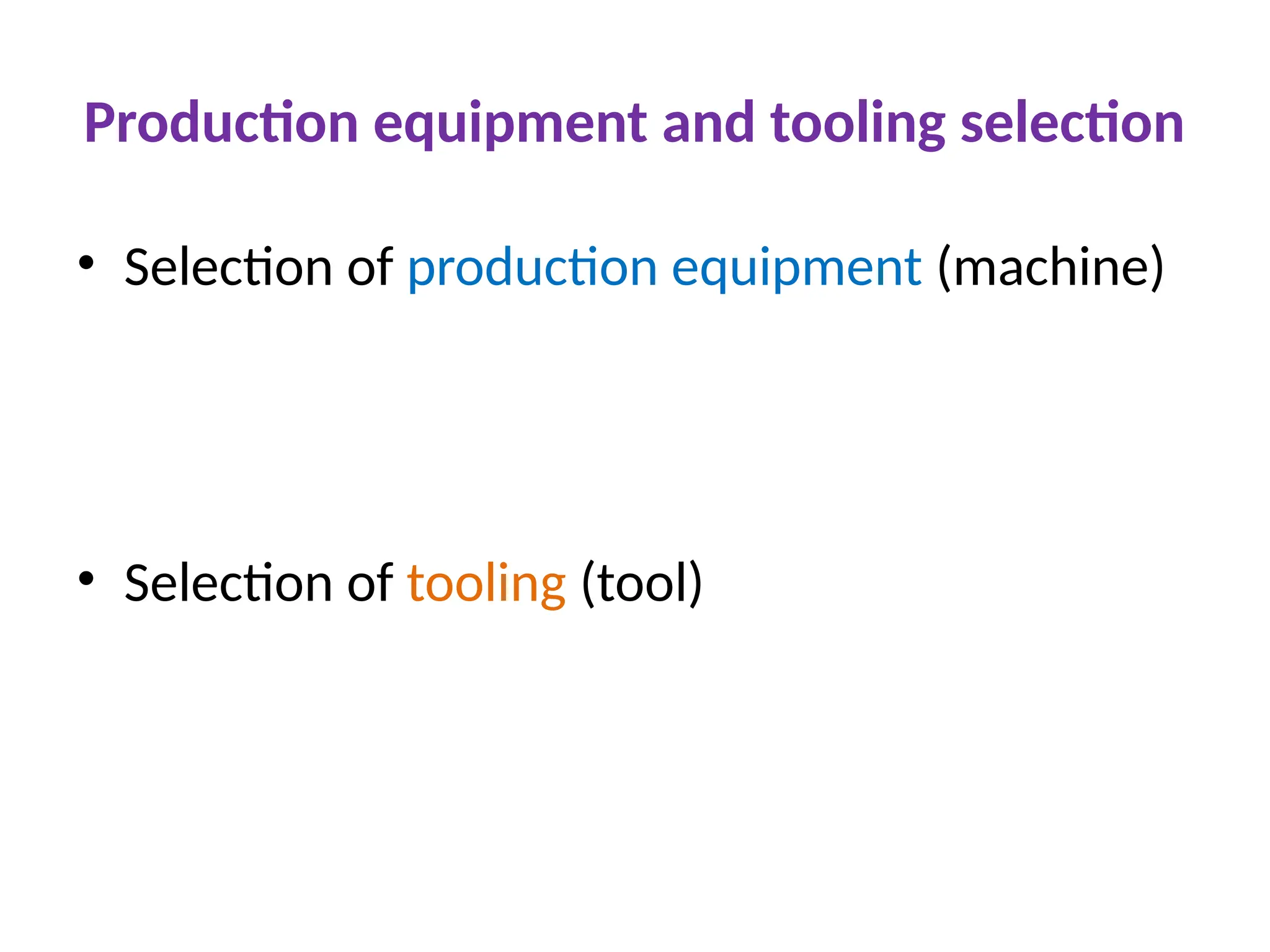 Production equipment and tooling selection
• Selection of production equipment (machine)
• Selection of tooling (tool)
 
