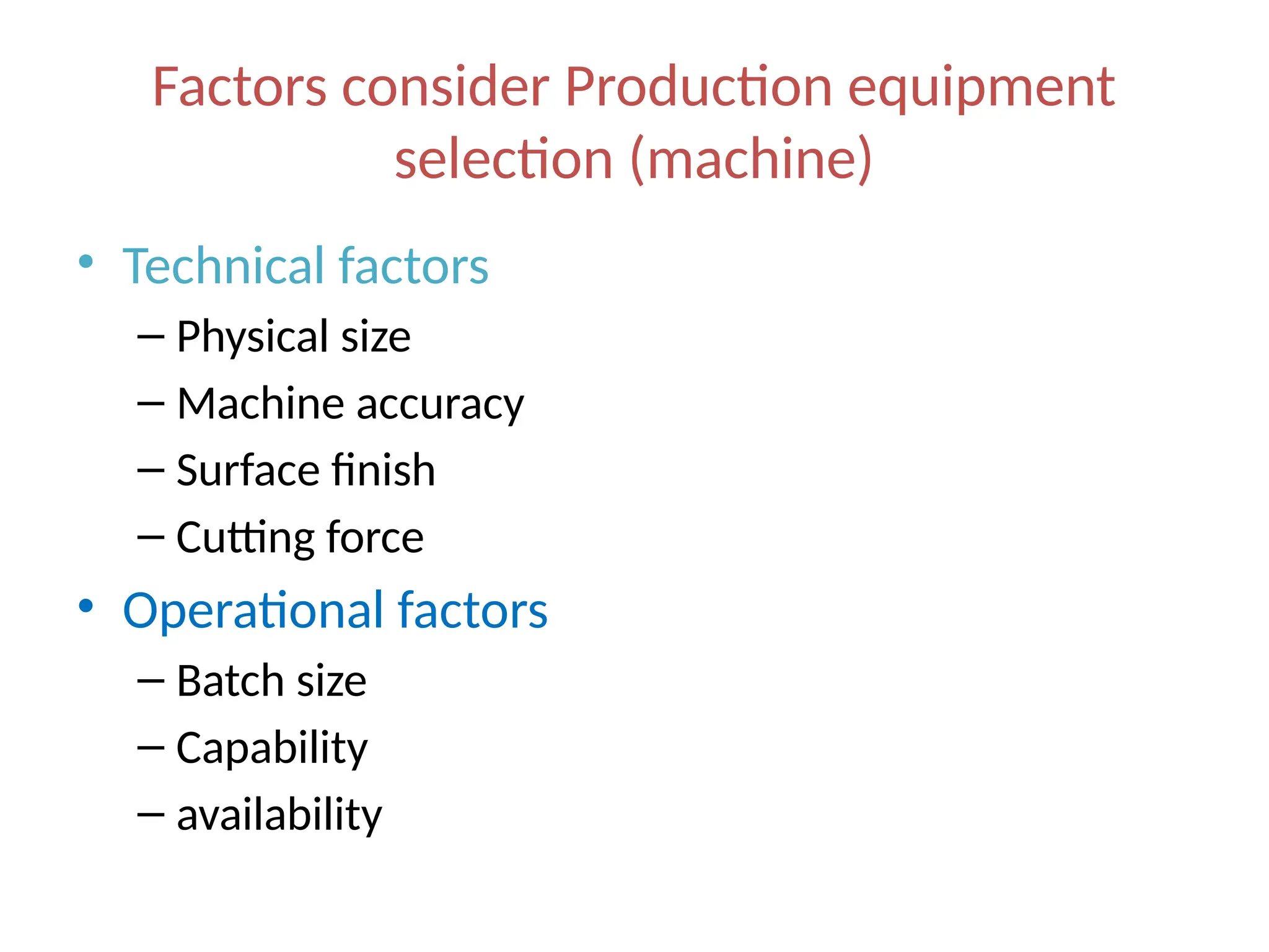Factors consider Production equipment
selection (machine)
• Technical factors
– Physical size
– Machine accuracy
– Surface finish
– Cutting force
• Operational factors
– Batch size
– Capability
– availability
 
