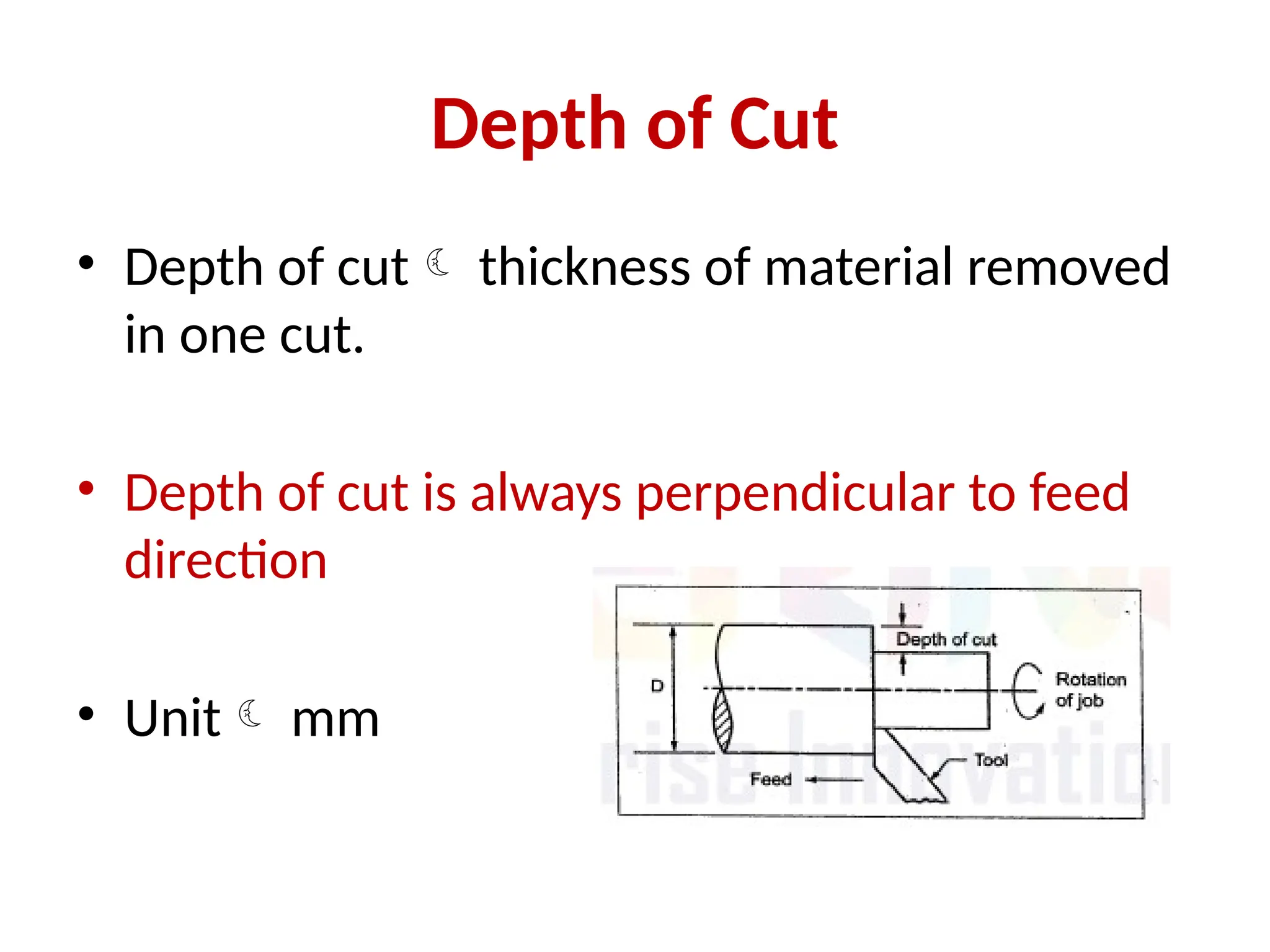 Depth of Cut
• Depth of cut thickness of material removed
in one cut.
• Depth of cut is always perpendicular to feed
direction
• Unit mm
 