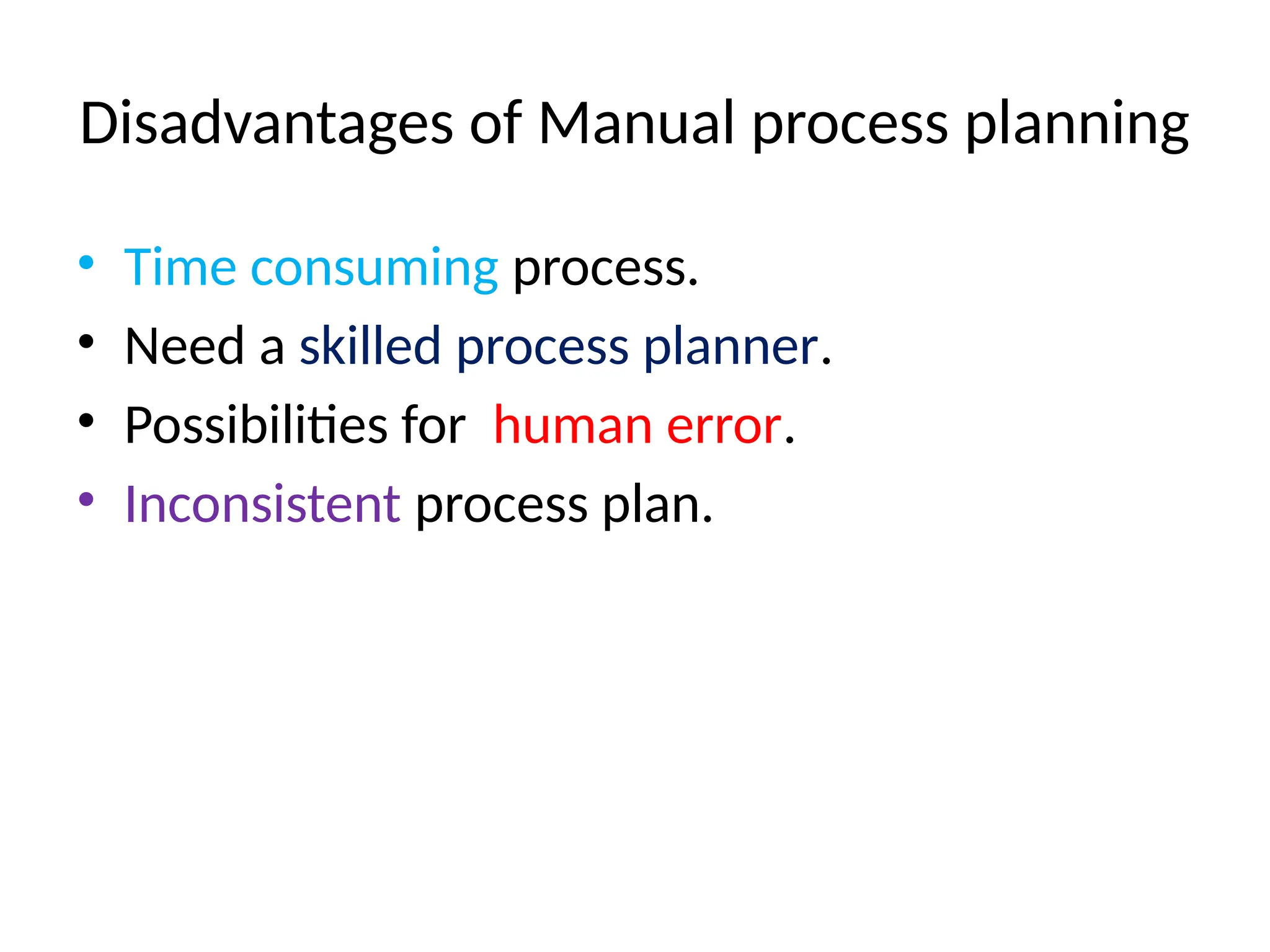 Disadvantages of Manual process planning
• Time consuming process.
• Need a skilled process planner.
• Possibilities for human error.
• Inconsistent process plan.
 