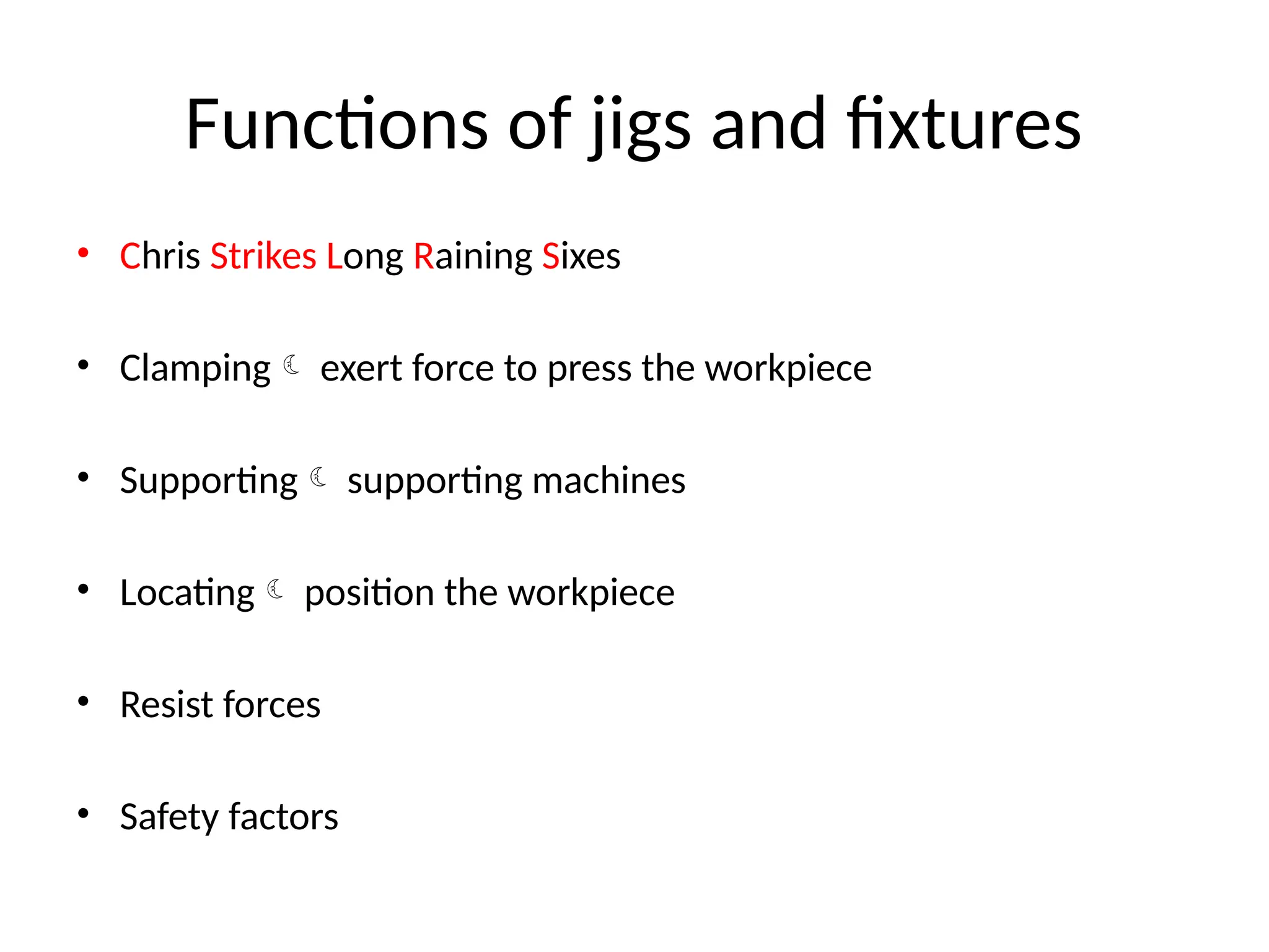 Functions of jigs and fixtures
• Chris Strikes Long Raining Sixes
• Clamping exert force to press the workpiece
• Supporting supporting machines
• Locating position the workpiece
• Resist forces
• Safety factors
 
