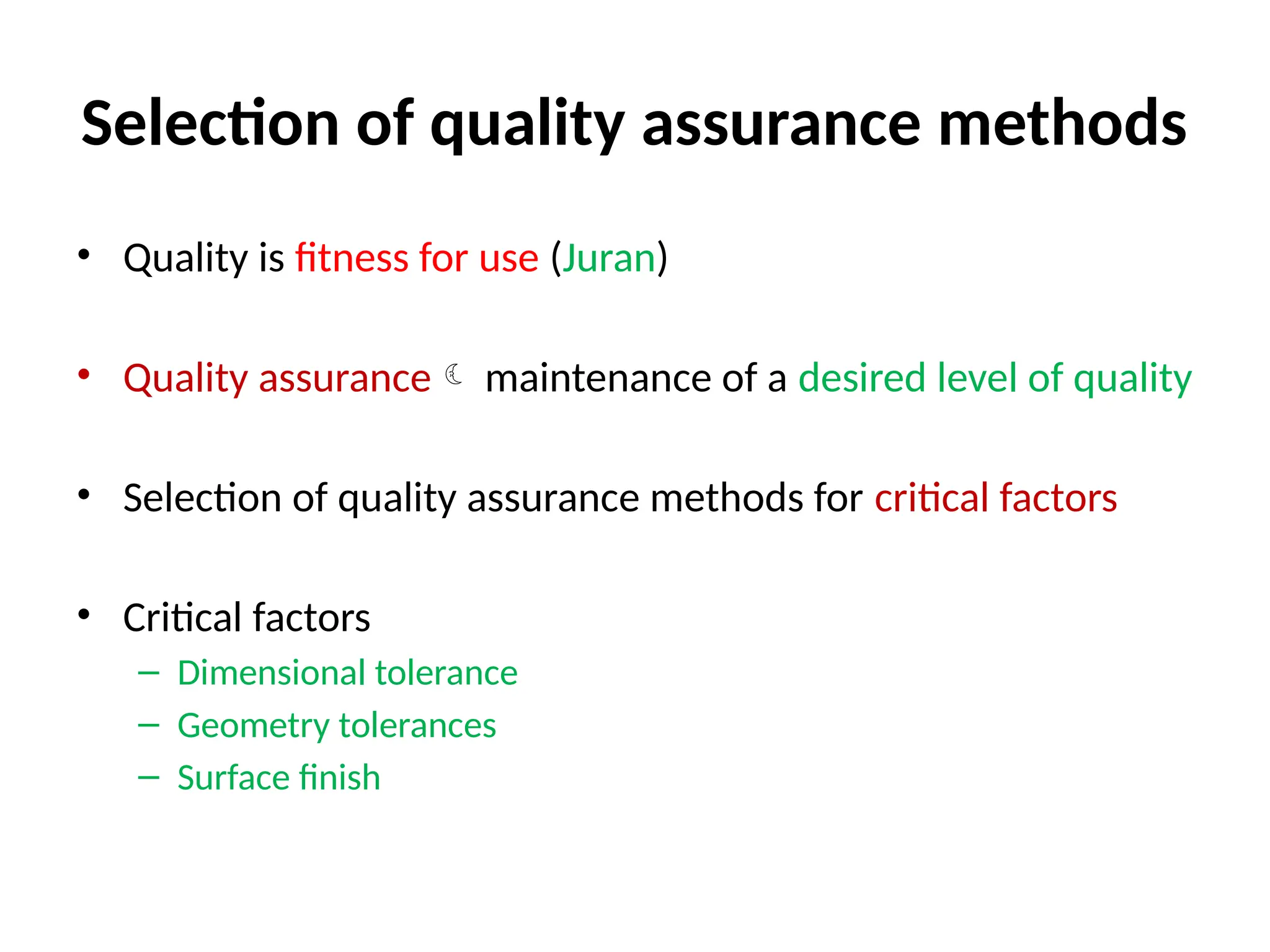 Selection of quality assurance methods
• Quality is fitness for use (Juran)
• Quality assurance maintenance of a desired level of quality
• Selection of quality assurance methods for critical factors
• Critical factors
– Dimensional tolerance
– Geometry tolerances
– Surface finish
 