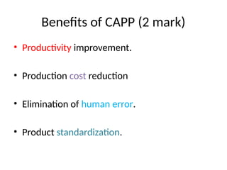 Benefits of CAPP (2 mark)
• Productivity improvement.
• Production cost reduction
• Elimination of human error.
• Product standardization.
 