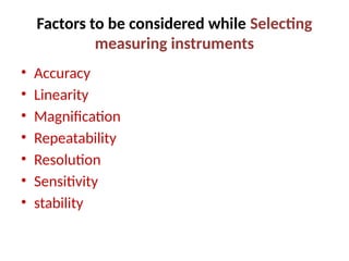 Factors to be considered while Selecting
measuring instruments
• Accuracy
• Linearity
• Magnification
• Repeatability
• Resolution
• Sensitivity
• stability
 