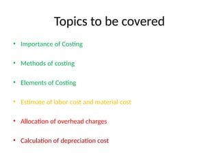 Topics to be covered
• Importance of Costing
• Methods of costing
• Elements of Costing
• Estimate of labor cost and material cost
• Allocation of overhead charges
• Calculation of depreciation cost
 