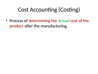 Cost Accounting (Costing)
• Process of determining the Actual cost of the
product after the manufacturing.
 