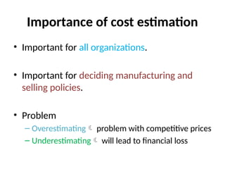 Importance of cost estimation
• Important for all organizations.
• Important for deciding manufacturing and
selling policies.
• Problem
– Overestimating problem with competitive prices
– Underestimating will lead to financial loss
 