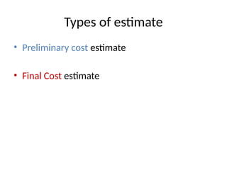 Types of estimate
• Preliminary cost estimate
• Final Cost estimate
 