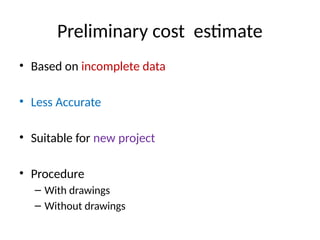 Preliminary cost estimate
• Based on incomplete data
• Less Accurate
• Suitable for new project
• Procedure
– With drawings
– Without drawings
 