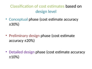 Classification of cost estimates based on
design level
• Conceptual phase (cost estimate accuracy
±30%)
• Preliminary design phase (cost estimate
accuracy ±20%)
• Detailed design phase (cost estimate accuracy
±10%)
 