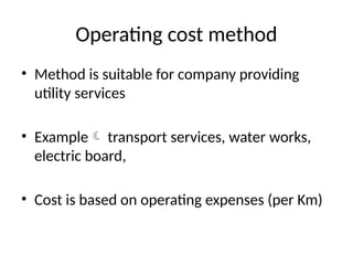 Operating cost method
• Method is suitable for company providing
utility services
• Example transport services, water works,
electric board,
• Cost is based on operating expenses (per Km)
 