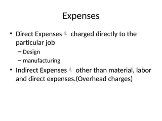 Expenses
• Direct Expenses charged directly to the
particular job
– Design
– manufacturing
• Indirect Expenses other than material, labor
and direct expenses.(Overhead charges)
 