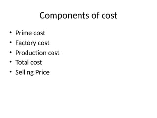 Components of cost
• Prime cost
• Factory cost
• Production cost
• Total cost
• Selling Price
 