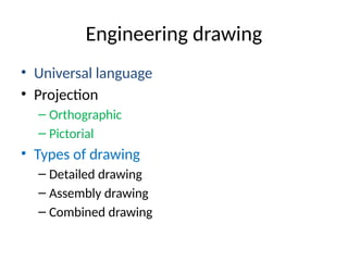Engineering drawing
• Universal language
• Projection
– Orthographic
– Pictorial
• Types of drawing
– Detailed drawing
– Assembly drawing
– Combined drawing
 