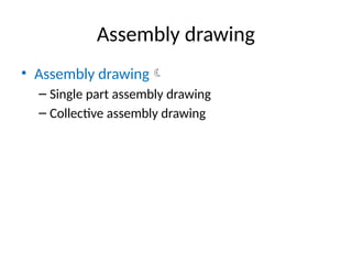 Assembly drawing
• Assembly drawing
– Single part assembly drawing
– Collective assembly drawing
 