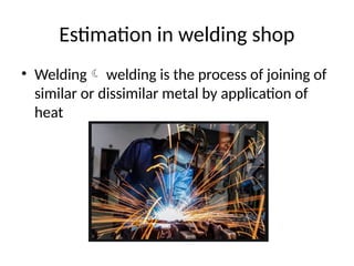Estimation in welding shop
• Welding welding is the process of joining of
similar or dissimilar metal by application of
heat
 