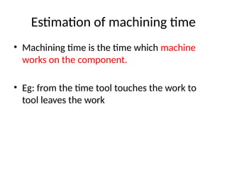 Estimation of machining time
• Machining time is the time which machine
works on the component.
• Eg: from the time tool touches the work to
tool leaves the work
 
