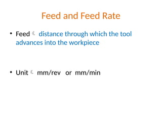 Feed and Feed Rate
• Feed distance through which the tool
advances into the workpiece
• Unit mm/rev or mm/min
 