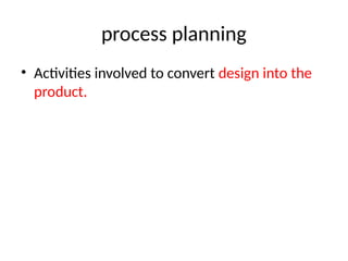 process planning
• Activities involved to convert design into the
product.
 