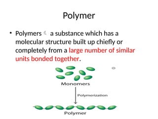 Polymer
• Polymers a substance which has a
molecular structure built up chiefly or
completely from a large number of similar
units bonded together.
 