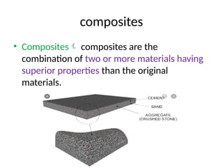 composites
• Composites composites are the
combination of two or more materials having
superior properties than the original
materials.
 